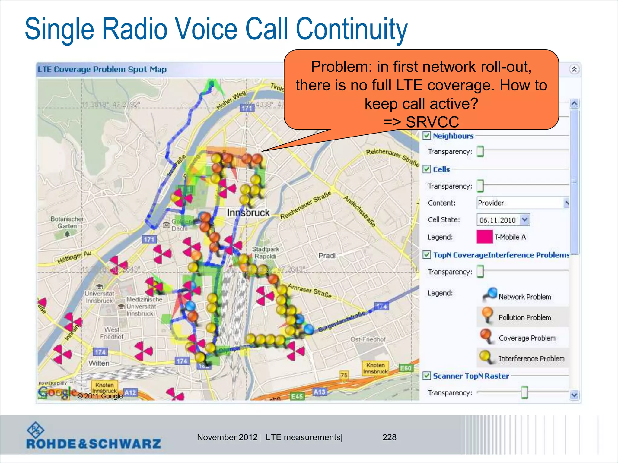 Single Radio Voice Call Continuity
                                       Problem: in first network roll-out,
                                     there is no full LTE coverage. How to
                                                keep call active?
                                                   => SRVCC




               November 2012 | LTE measurements|   228
 