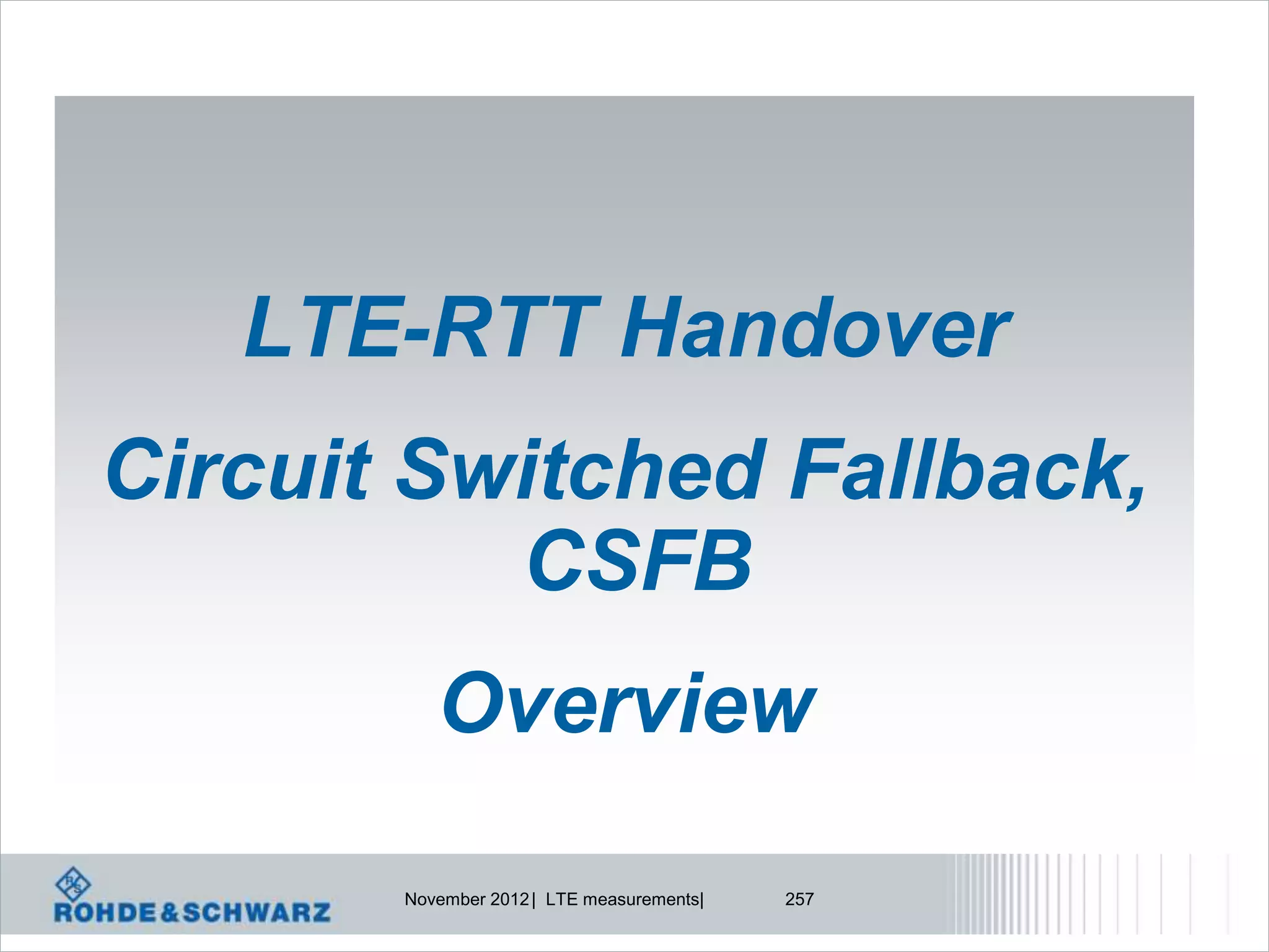 LTE-RTT Handover
Circuit Switched Fallback,
          CSFB
          Overview

       November 2012 | LTE measurements|   257
 