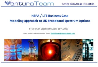 turning knowledge into action




             HSPA / LTE Business Case
Modeling approach to UK broadband spectrum options

               LTE Forum Stockholm April 28th, 2010
        David Brown: +447939544481, email: david.brown@venturateam.com
 