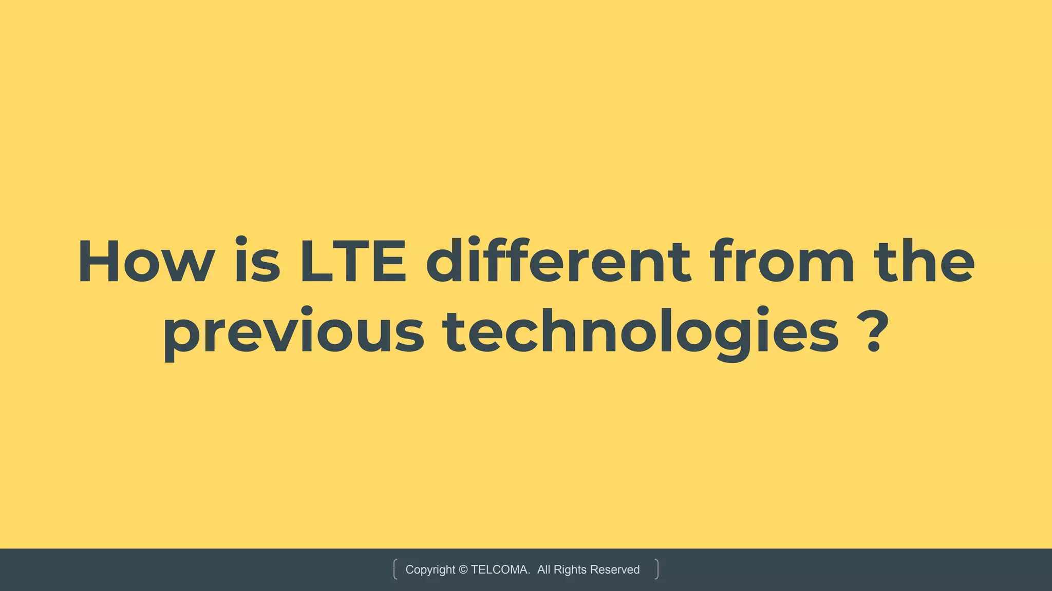 Copyright © TELCOMA. All Rights Reserved
How is LTE different from the
previous technologies ?
 