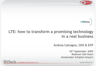 LTE: how to transform a promising technology
                           in a real business

                       Andrea Calcagno, CEO & EVP

                                 10th September 2009
                                   Radisson SAS Hotel
                           Amsterdam Schiphol Airport
 