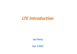 LTE Introduction
Jay Chang
Sep. 3 2015
 