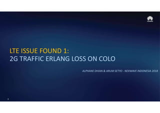 3
LTE ISSUE FOUND 1:
2G TRAFFIC ERLANG LOSS ON COLO
ALPHANE DHIAN & ARUM SETYO - NEXWAVE INDONESIA 2018
 