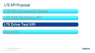 15/04/2015
26 © Nokia 2014
Commercially Confidential
LTE OSS Statistics KPI
LTE KPI Acceptance Scope
Appendix
LTE Drive Test KPI
LTE KPI Proposal
 