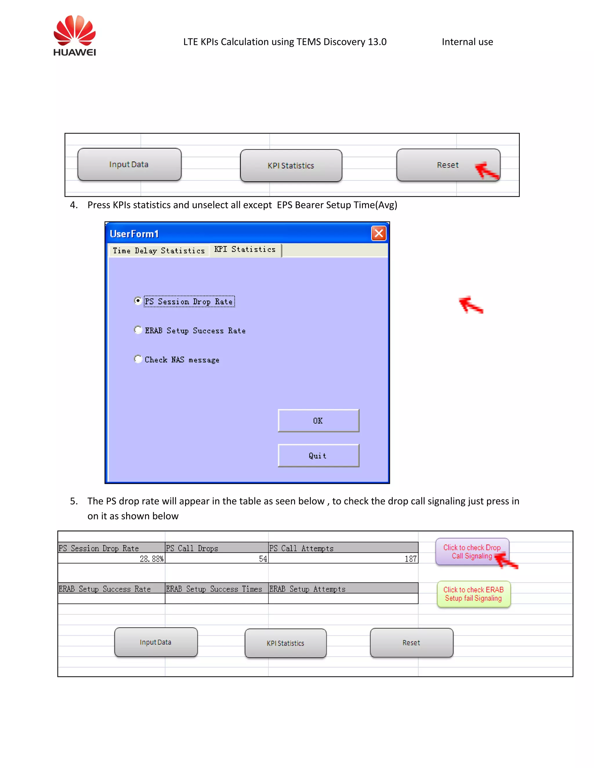 LTE KPIs Calculation using TEMS Discovery 13.0 Internal use
4. Press KPIs statistics and unselect all except EPS Bearer Setup Time(Avg)
5. The PS drop rate will appear in the table as seen below , to check the drop call signaling just press in
on it as shown below
 