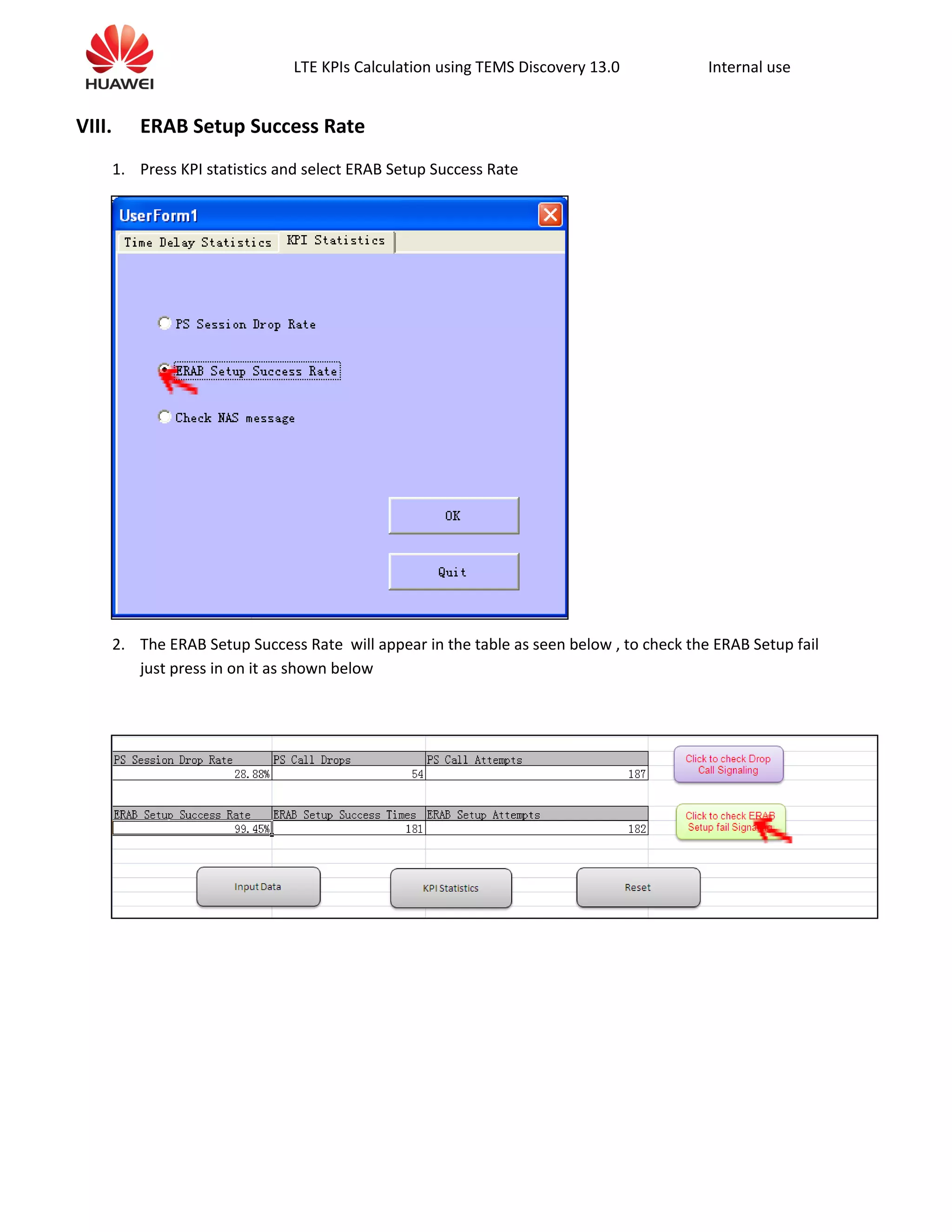 LTE KPIs Calculation using TEMS Discovery 13.0 Internal use
VIII. ERAB Setup Success Rate
1. Press KPI statistics and select ERAB Setup Success Rate
2. The ERAB Setup Success Rate will appear in the table as seen below , to check the ERAB Setup fail
just press in on it as shown below
 