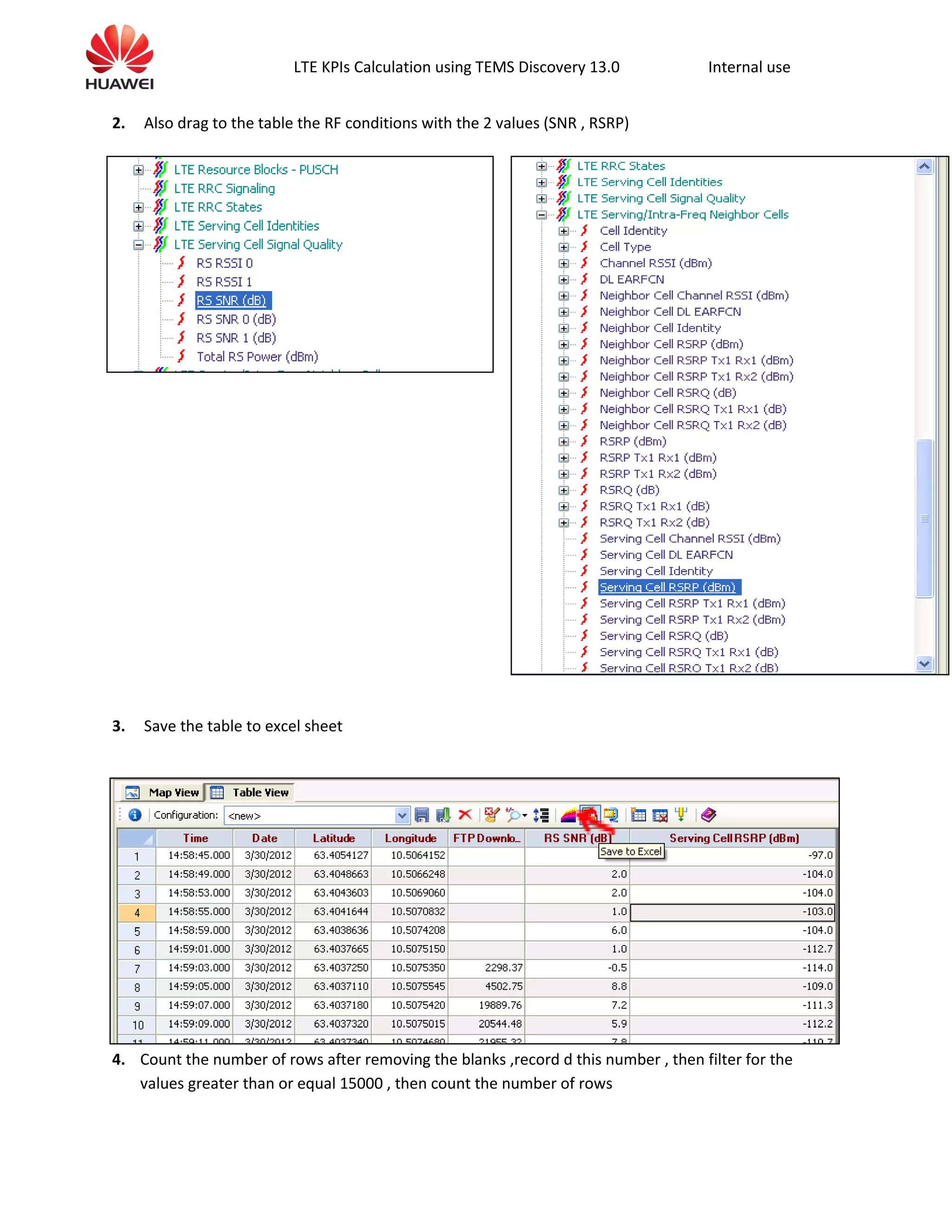LTE KPIs Calculation using TEMS Discovery 13.0 Internal use
2. Also drag to the table the RF conditions with the 2 values (SNR , RSRP)
3. Save the table to excel sheet
4. Count the number of rows after removing the blanks ,record d this number , then filter for the
values greater than or equal 15000 , then count the number of rows
 