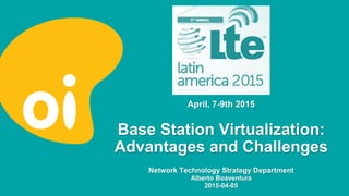 Base Station Virtualization:
Advantages and Challenges
Network Technology Strategy Department
Alberto Boaventura
2015-04-05
April, 7-9th 2015
 