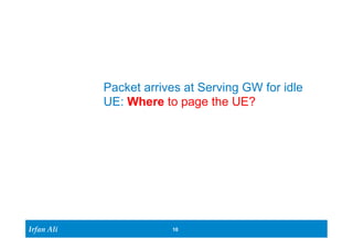 Irfan Ali 
Packet arrives at Serving GW for idle 
UE: Where to page the UE? 
10 
 