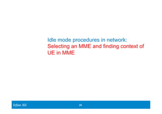 Irfan Ali 
Idle mode procedures in network: 
Selecting an MME and finding context of 
UE in MME 
25 
 