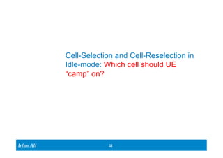 Irfan Ali 
Cell-Selection and Cell-Reselection in 
Idle-mode: Which cell should UE 
“camp” on? 
32 
 