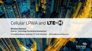 Cellular LPWA and
Nicolas Damour
Director, Technology Partnership Development
IoT Academy Meetup, September 27th 2018, Rotterdam - ndamour@sierrawireless.com
 