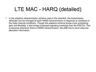 LTE MAC - HARQ (detailed)

In the adaptive retransmission scheme used in the downlink, the transmission
attributes can be changed at each HARQ retransmission in response to variations in
the radio channel conditions. Though the adaptive scheme brings more scheduling
gain and flexibility, it also brings increased signaling overhead over the PDCCH. This
is because whenever there is HARQ retransmission, the eNB has to send resource
allocation information.
 