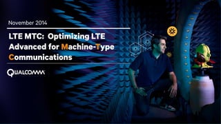 @2013-2014 Qualcomm Technologies, Inc. and/or its affiliated companies. All Rights Reserved. 1
November 2014
LTE MTC: Optimizing LTE
Advanced for Machine-Type
Communications
 