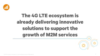 @2013-2014 Qualcomm Technologies, Inc. and/or its affiliated companies. All Rights Reserved. 19
The 4G LTE ecosystem is
already delivering innovative
solutions to support the
growth of M2M services
 