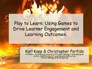Play to Learn: Using Games to
Drive Learner Engagement and
Learning Outcomes.
Karl Kapp & Christopher Porfido
Professor: Bloomsburg University & Project Manager: PharmaDigital
Author: Gamification of Learning and Instruction
Twitter:@kkapp & @chrispofido
 