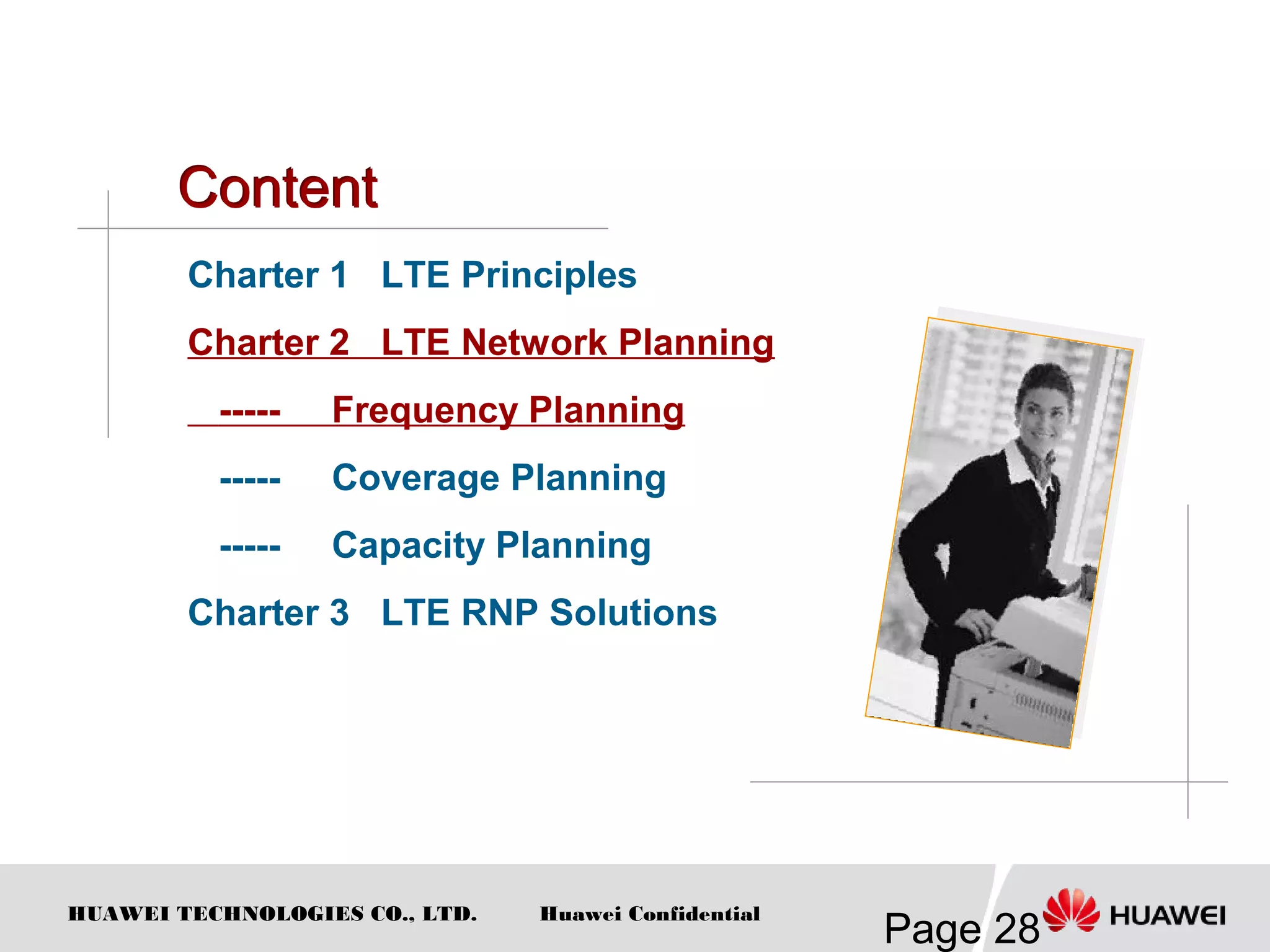 HUAWEI TECHNOLOGIES CO., LTD.
Page 28
Huawei Confidential
Charter 1 LTE Principles
Charter 2 LTE Network Planning
----- Frequency Planning
----- Coverage Planning
----- Capacity Planning
Charter 3 LTE RNP Solutions
 