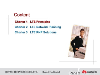 HUAWEI TECHNOLOGIES CO., LTD.
Page 2
Huawei Confidential
Charter 1 LTE PrinciplesCharter 1 LTE Principles
Charter 2 LTE Network Planning
Charter 3 LTE RNP Solutions
 