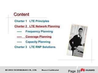 HUAWEI TECHNOLOGIES CO., LTD.
Page 33
Huawei Confidential
Charter 1 LTE Principles
Charter 2 LTE Network Planning
----- Frequency Planning
----- Coverage Planning
----- Capacity Planning
Charter 3 LTE RNP Solutions
 
