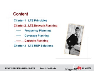 HUAWEI TECHNOLOGIES CO., LTD.
Page 40
Huawei Confidential
Charter 1 LTE Principles
Charter 2 LTE Network Planning
----- Frequency Planning
----- Coverage Planning
----- Capacity Planning
Charter 3 LTE RNP Solutions
 