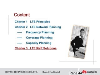 HUAWEI TECHNOLOGIES CO., LTD.
Page 44
Huawei Confidential
Charter 1 LTE Principles
Charter 2 LTE Network Planning
----- Frequency Planning
----- Coverage Planning
----- Capacity Planning
Charter 3 LTE RNP Solutions
 