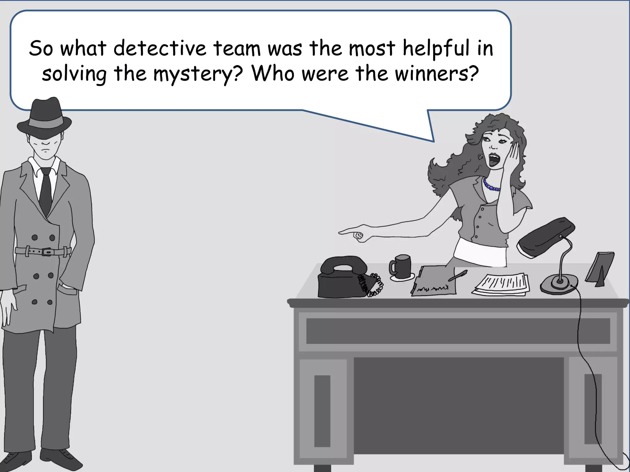 Time for a recap with the boss… she looked a
little frazlled…she needed to know one more
thing.
 