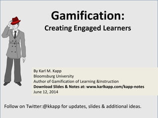 Follow on Twitter:@kkapp for updates, slides & additional ideas.
By Karl M. Kapp
Bloomsburg University
Author of Gamification of Learning &Instruction
Download Slides & Notes at: www.karlkapp.com/kapp-notes
June 12, 2014
Gamification:
Creating Engaged Learners
 
