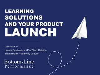 LEARNING
SOLUTIONS
AND YOUR PRODUCT
LAUNCH
Presented by:
Leanne Batchelder – VP of Client Relations
Steven Boller – Marketing Director
 