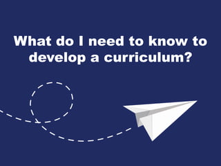 What do I need to know to
develop a curriculum?
 