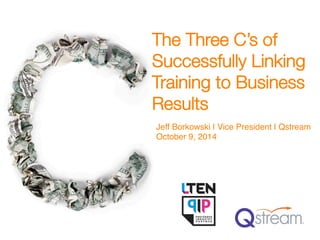 The Three C’s of
Successfully Linking
Training to Business
Results
Jeff Borkowski | Vice President | Qstream!
October 9, 2014!
 
