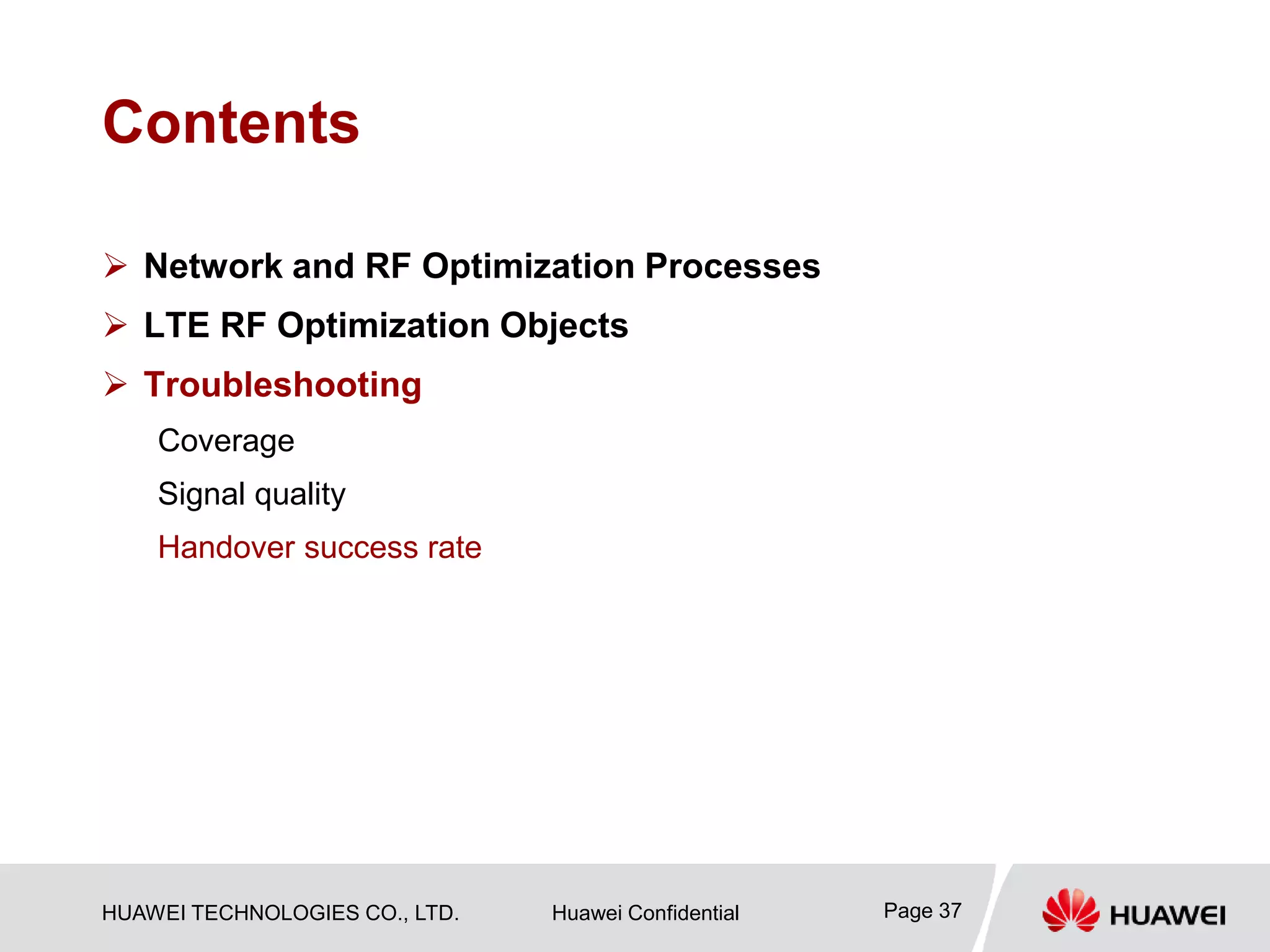 HUAWEI TECHNOLOGIES CO., LTD. Huawei Confidential Page 37
Contents
 Network and RF Optimization Processes
 LTE RF Optimization Objects
 Troubleshooting
Coverage
Signal quality
Handover success rate
 