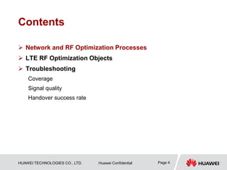 HUAWEI TECHNOLOGIES CO., LTD. Huawei Confidential Page 4
Contents
 Network and RF Optimization Processes
 LTE RF Optimization Objects
 Troubleshooting
Coverage
Signal quality
Handover success rate
 