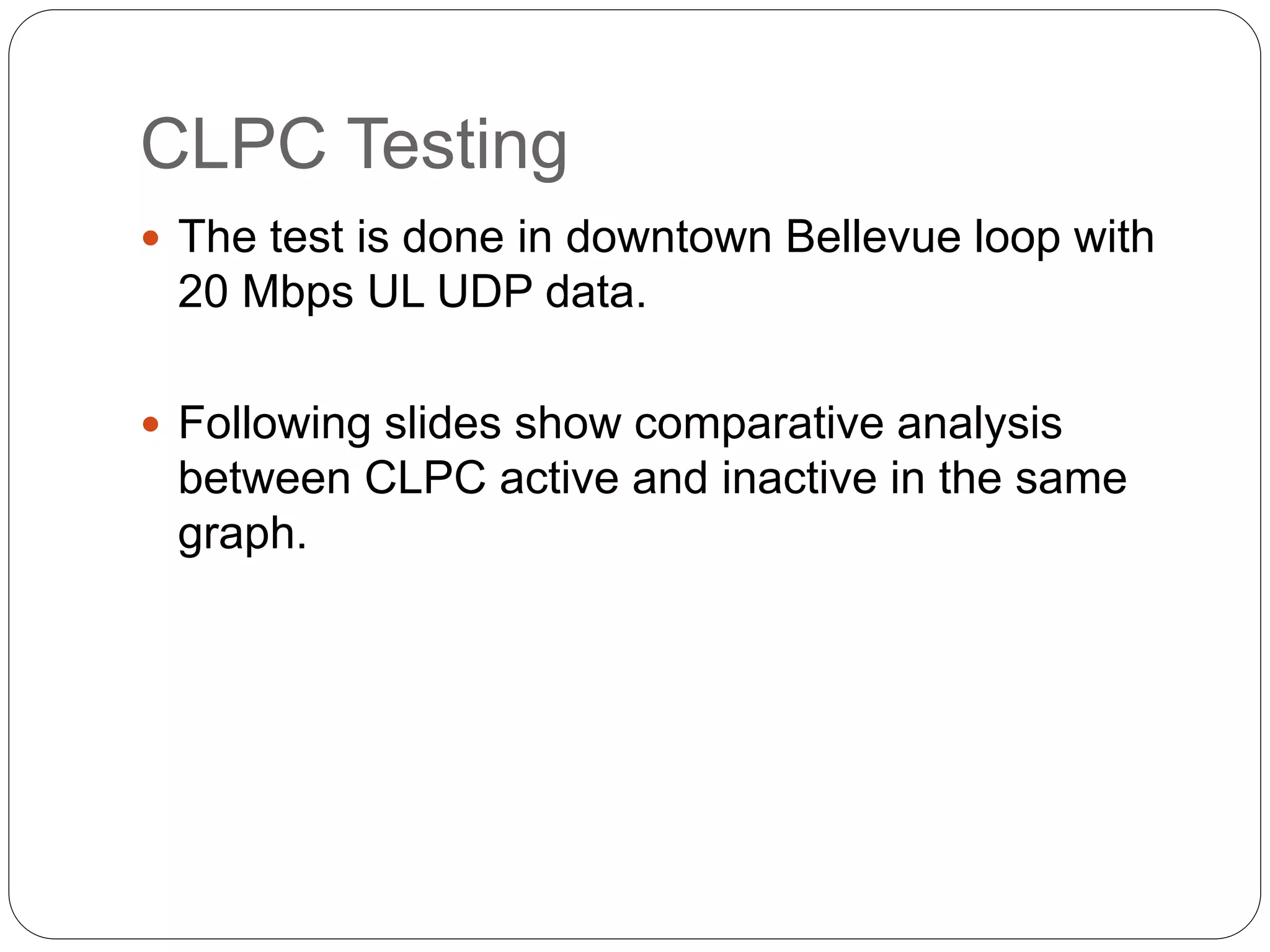 CLPC Testing
 The test is done in downtown Bellevue loop with
20 Mbps UL UDP data.
 Following slides show comparative analysis
between CLPC active and inactive in the same
graph.
 