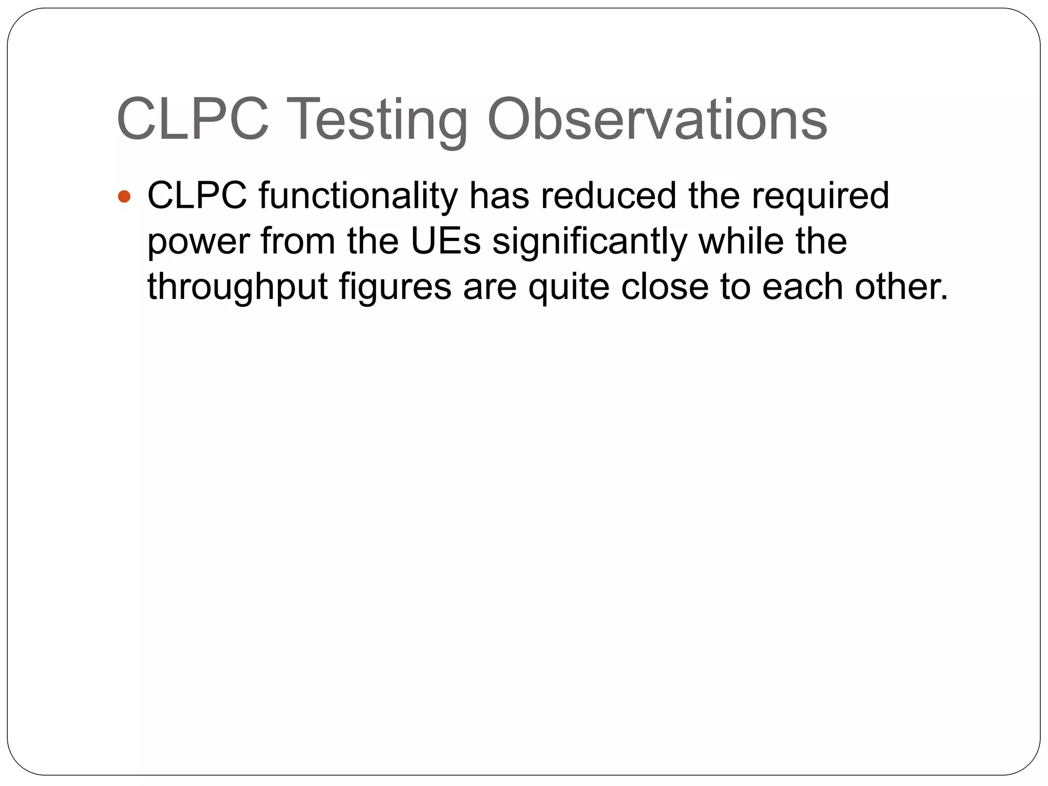 CLPC Testing Observations
 CLPC functionality has reduced the required
power from the UEs significantly while the
throughput figures are quite close to each other.
 