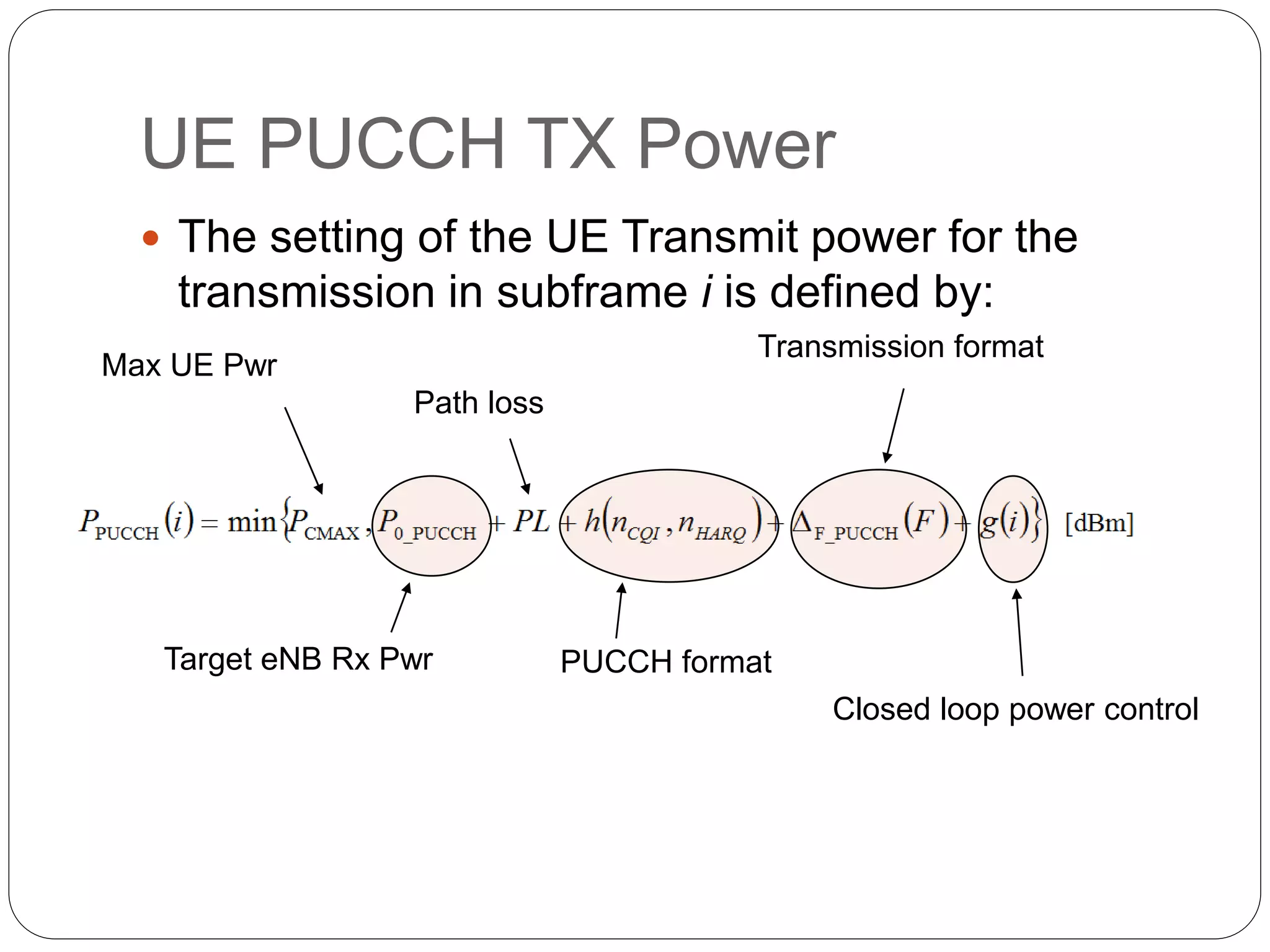 UE PUCCH TX Power
 The setting of the UE Transmit power for the
transmission in subframe i is defined by:
Max UE Pwr
Target eNB Rx Pwr
Path loss
PUCCH format
Closed loop power control
Transmission format
 