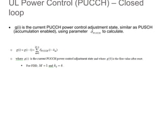 UL Power Control (PUCCH) – Closed
loop
 g(i) is the current PUCCH power control adjustment state, similar as PUSCH
(accumulation enabled), using parameter to calculate.PUCCH
 