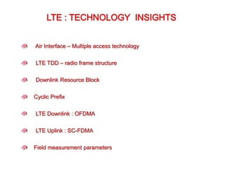 Air Interface – Multiple access technology
LTE TDD – radio frame structure
LTE Downlink : OFDMA
LTE Uplink : SC-FDMA
Cyclic Prefix
Field measurement parameters
Downlink Resource Block
 