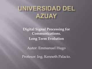 Digital Signal Processing for
Communications.
Long Term Evolution
Autor: Emmanuel Hugo
Profesor: Ing. Kenneth Palacio.
 