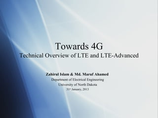 Towards 4G
Technical Overview of LTE and LTE-Advanced

         Zahirul Islam & Md. Maruf Ahamed
           Department of Electrical Engineering
               University of North Dakota
                     31st January, 2013
 