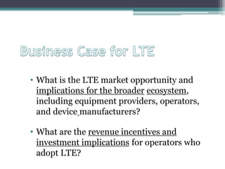 Business Case for LTEWhat is the LTE market opportunity and implications for the broaderecosystem, including equipment providers, operators, and devicemanufacturers? 