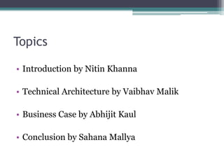 TopicsIntroduction by NitinKhannaTechnical Architecture by VaibhavMalikBusiness Case by AbhijitKaulConclusion by SahanaMallya