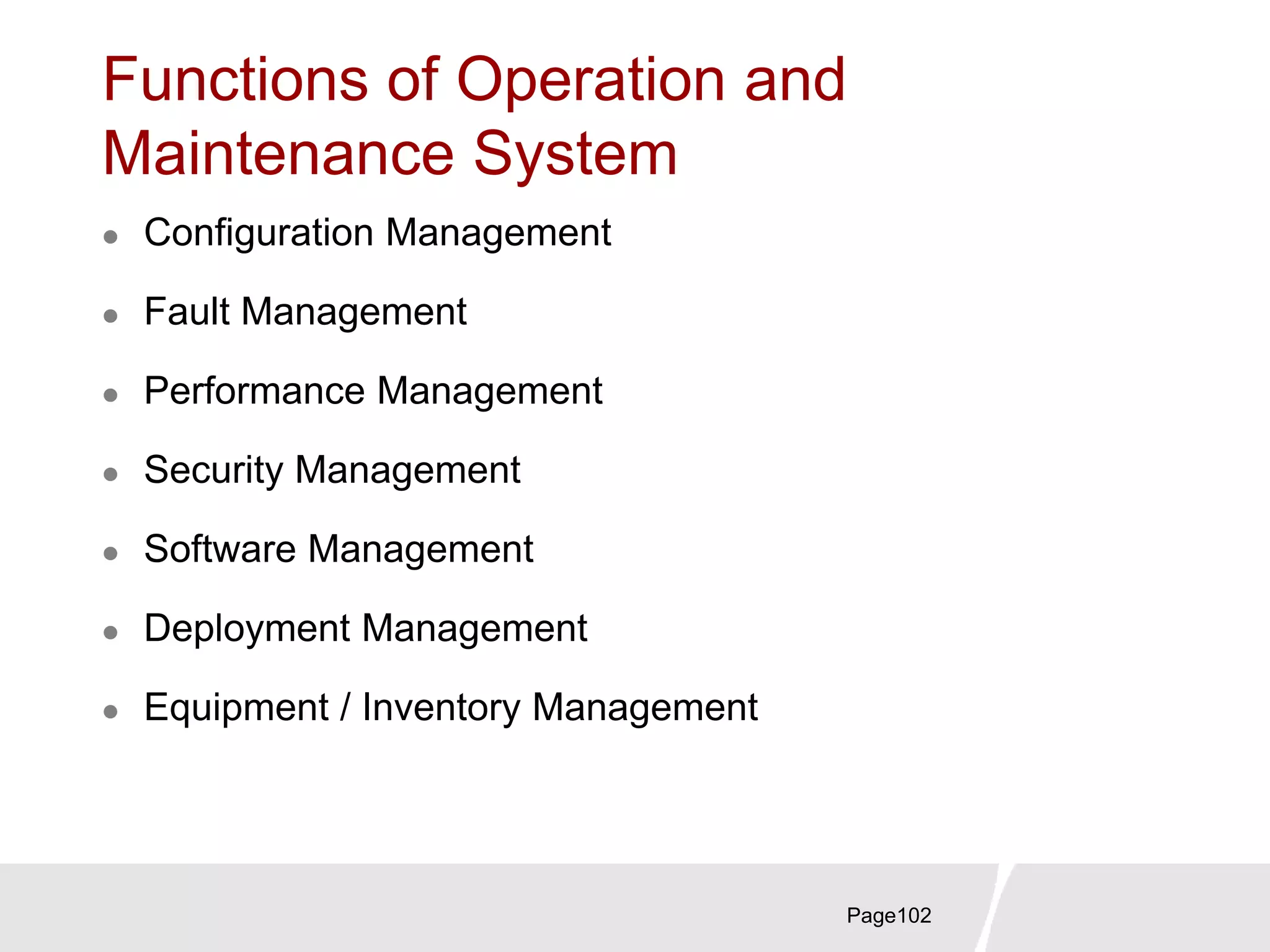 Functions of Operation and
Maintenance System
 Configuration Management
 Fault Management
 Performance Management
 Security Management
 Software Management
 Deployment Management
 Equipment / Inventory Management
Page102
 