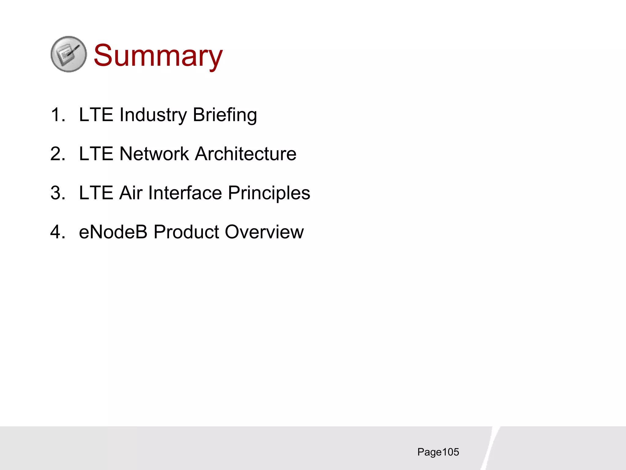 Summary
1. LTE Industry Briefing
2. LTE Network Architecture
3. LTE Air Interface Principles
4. eNodeB Product Overview
Page105
 