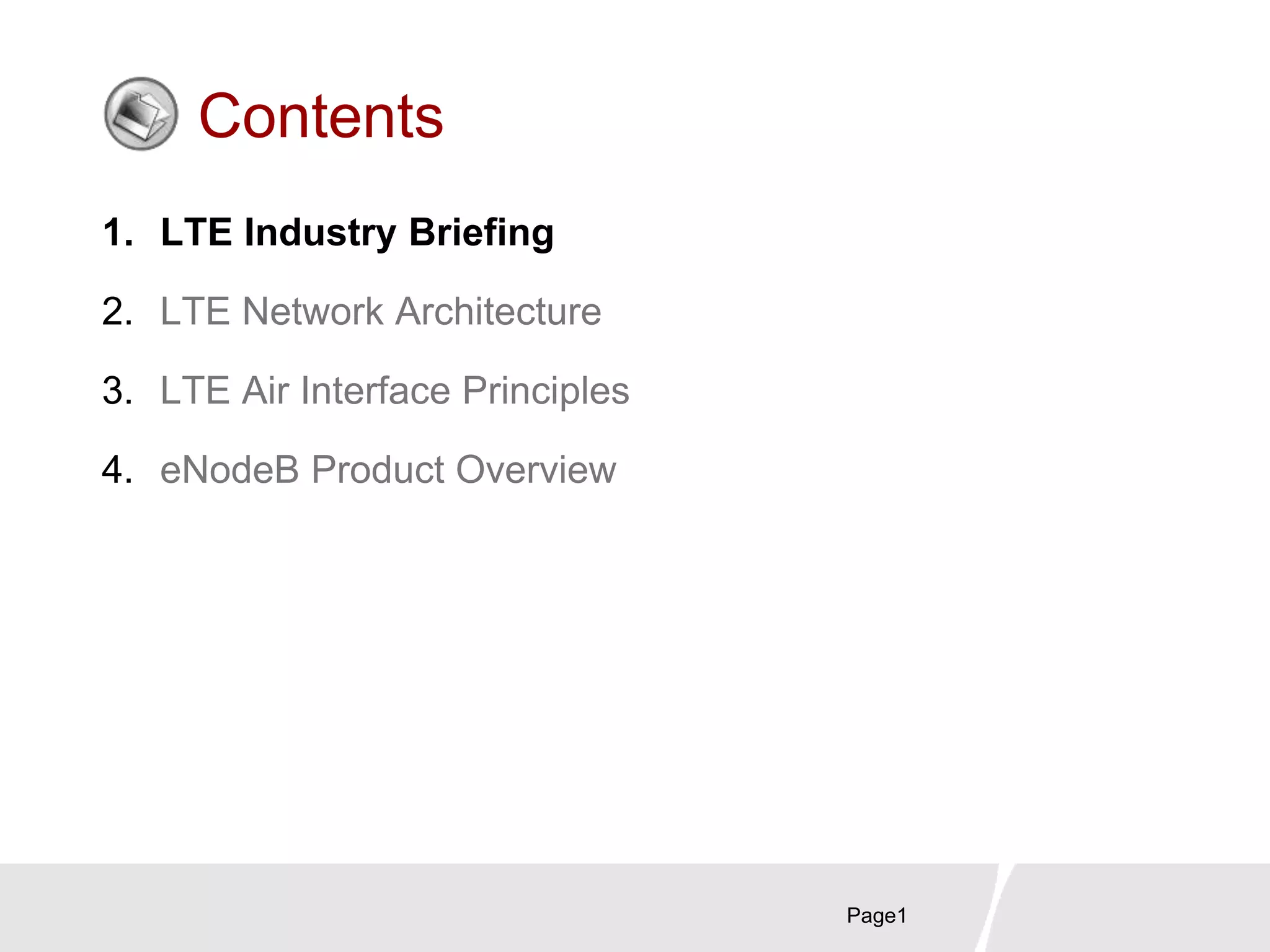 Page1
Contents
1. LTE Industry Briefing
2. LTE Network Architecture
3. LTE Air Interface Principles
4. eNodeB Product Overview
 