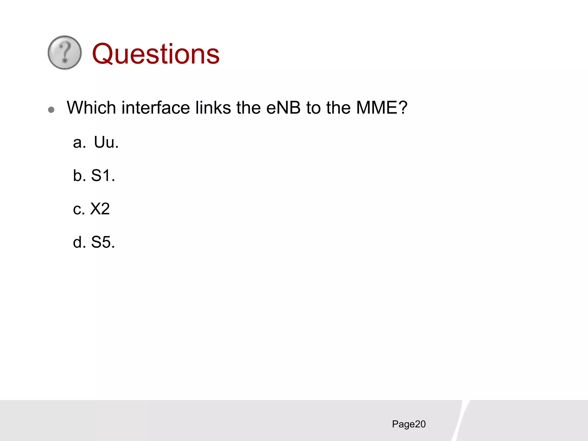 Page20
Questions
 Which interface links the eNB to the MME?
a. Uu.
b. S1.
c. X2
d. S5.
 