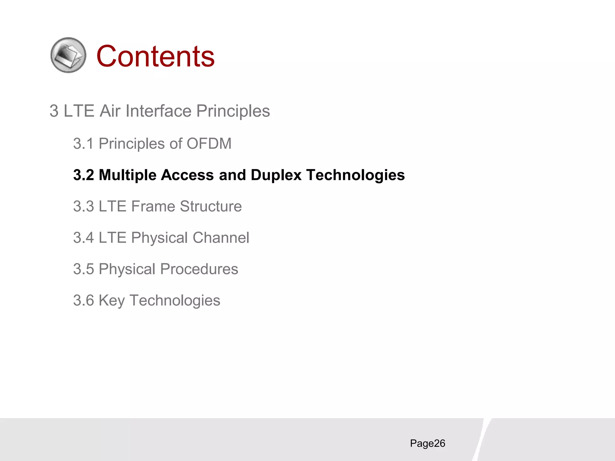 Page26
Contents
3 LTE Air Interface Principles
3.1 Principles of OFDM
3.2 Multiple Access and Duplex Technologies
3.3 LTE Frame Structure
3.4 LTE Physical Channel
3.5 Physical Procedures
3.6 Key Technologies
 