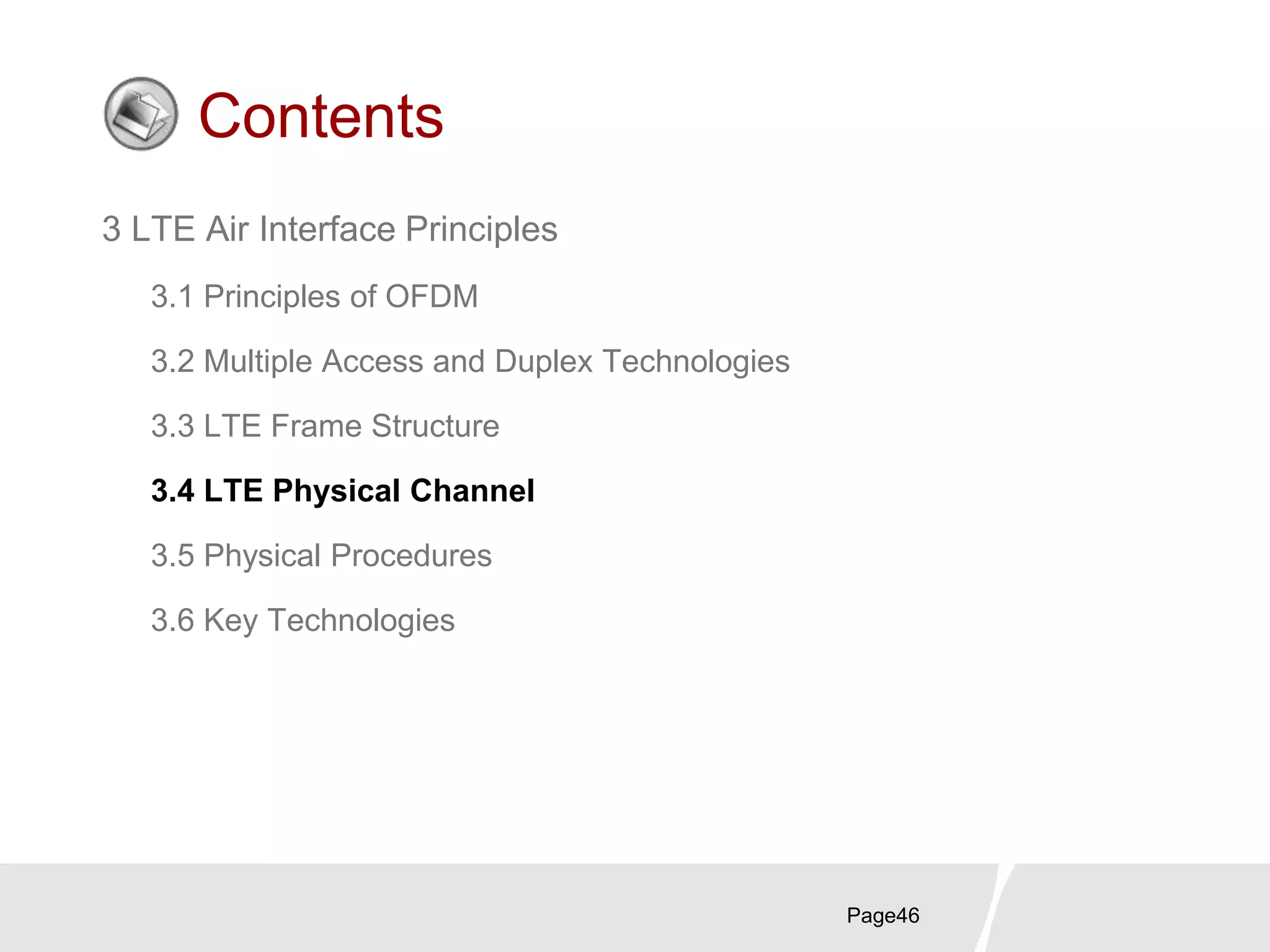Page46
Contents
3 LTE Air Interface Principles
3.1 Principles of OFDM
3.2 Multiple Access and Duplex Technologies
3.3 LTE Frame Structure
3.4 LTE Physical Channel
3.5 Physical Procedures
3.6 Key Technologies
 