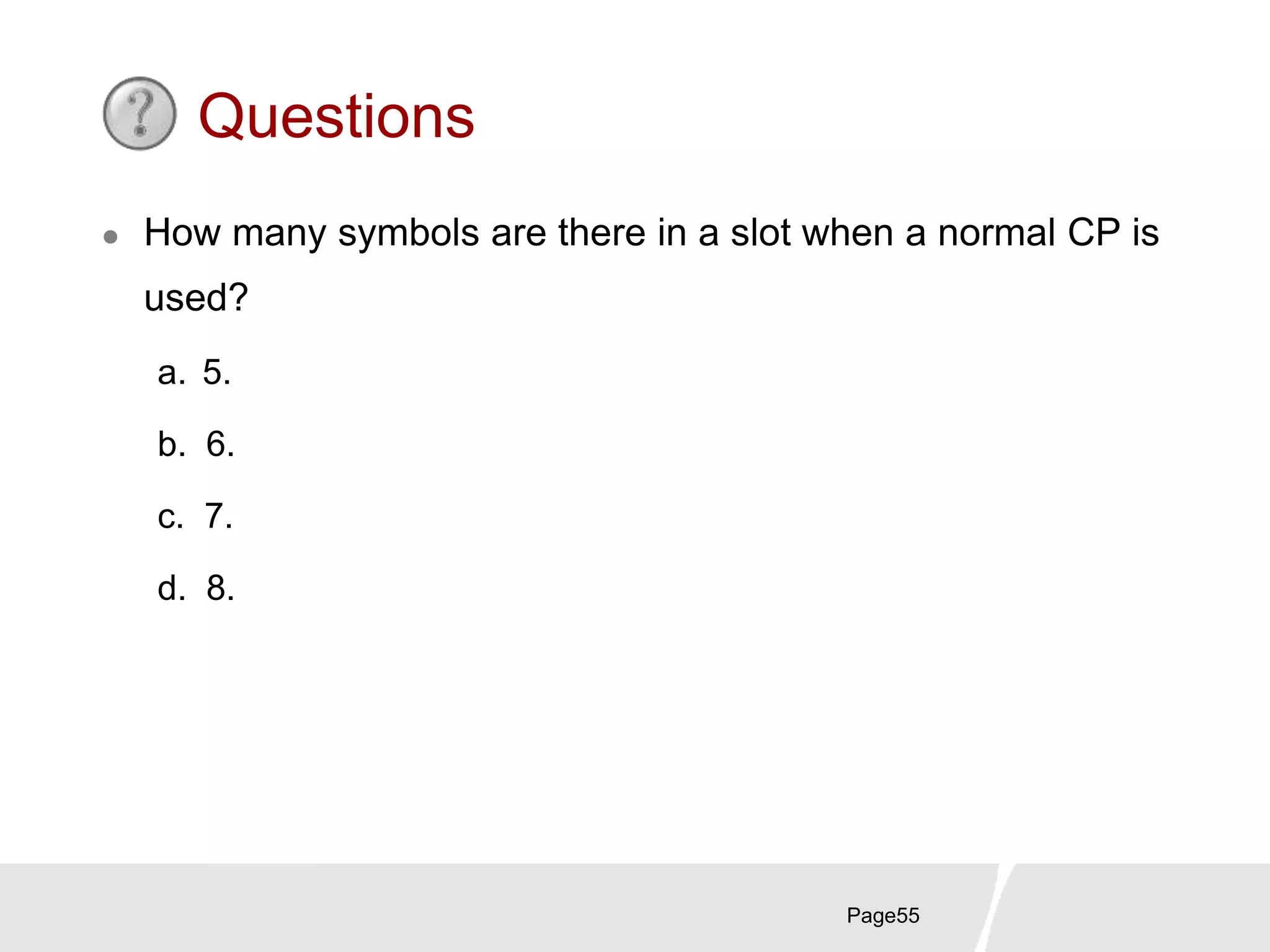 Page55
Questions
 How many symbols are there in a slot when a normal CP is
used?
a. 5.
b. 6.
c. 7.
d. 8.
 
