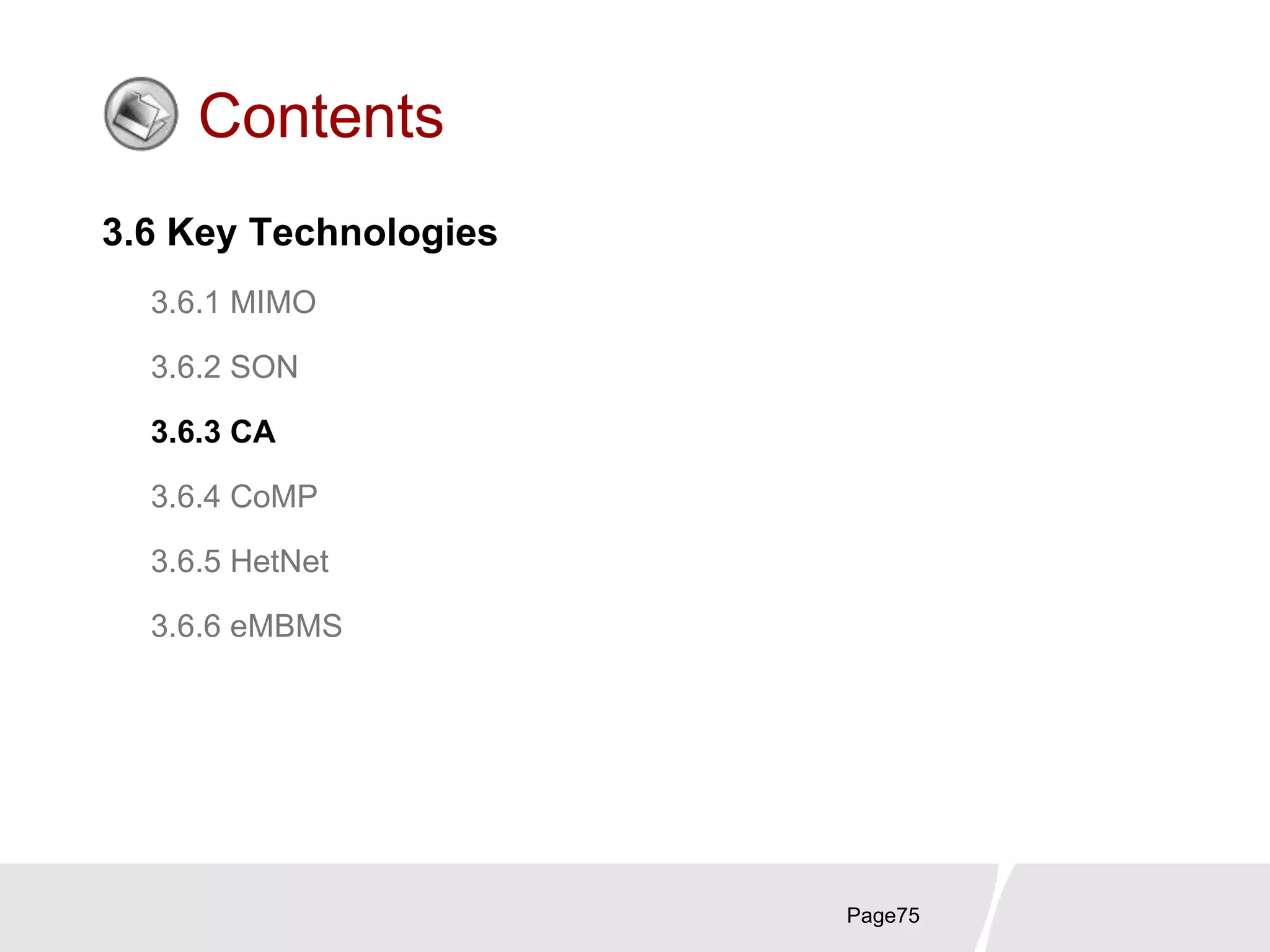 Page75
Contents
3.6 Key Technologies
3.6.1 MIMO
3.6.2 SON
3.6.3 CA
3.6.4 CoMP
3.6.5 HetNet
3.6.6 eMBMS
 