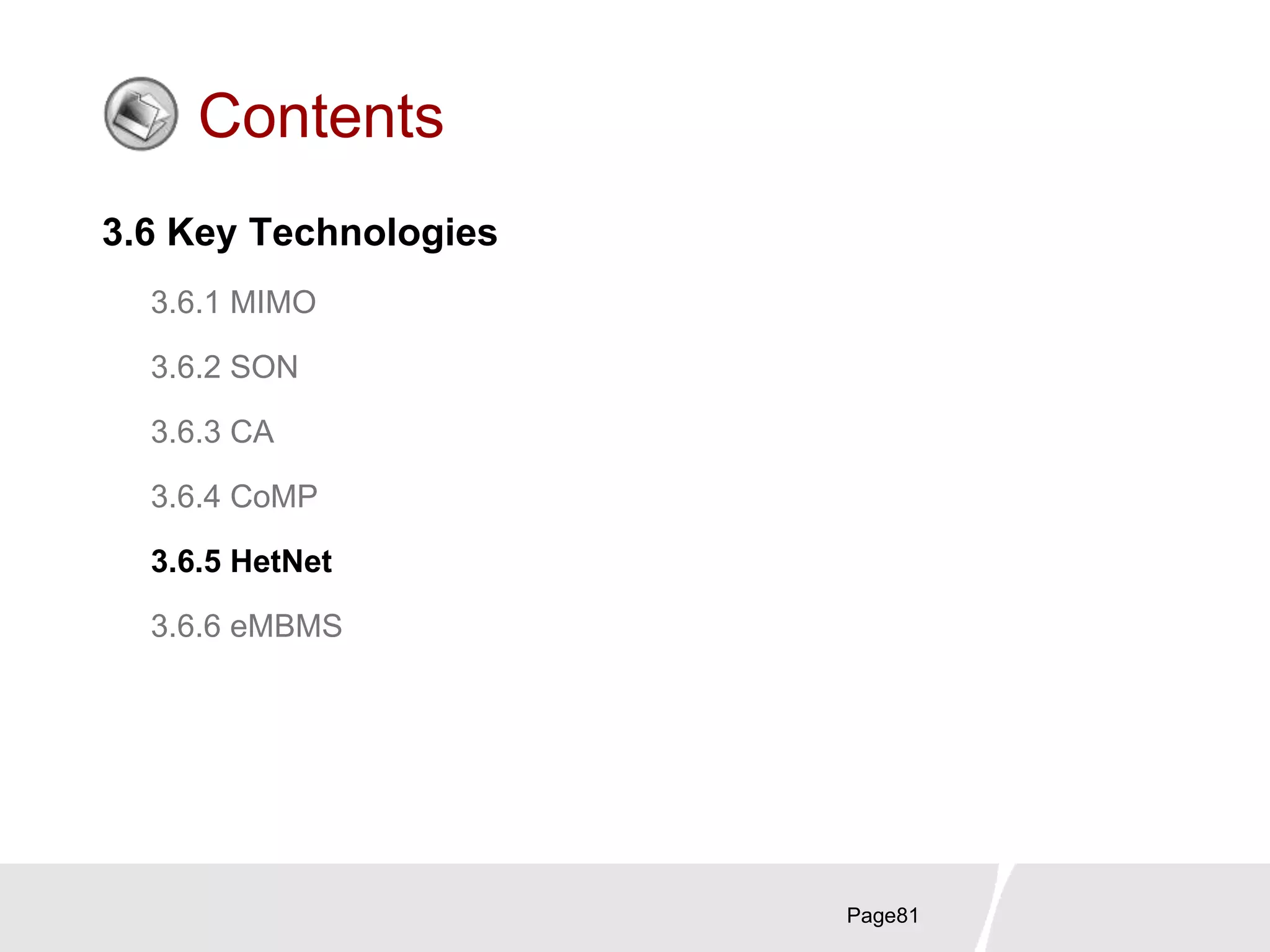 Page81
Contents
3.6 Key Technologies
3.6.1 MIMO
3.6.2 SON
3.6.3 CA
3.6.4 CoMP
3.6.5 HetNet
3.6.6 eMBMS
 